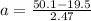 a = \frac{50.1  -  19.5}{2.47}