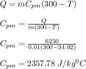 Q = mC_p_m (300 - T)\\\\C_p_m = \frac{Q}{m(300 - T)}\\\\ C_p_m = \frac{6250}{0.01(300 - 34.92)}\\\\ C_p_m =  2357.78 \ J/kg ^0C