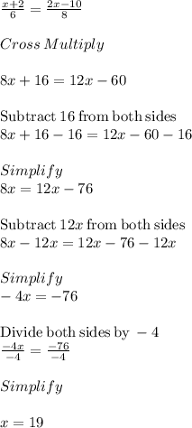 \frac{x+2}{6}=\frac{2x-10}{8}  \\\\Cross\:Multiply\\\\8x+16=12x-60\\\\\mathrm{Subtract\:}16\mathrm{\:from\:both\:sides}\\8x+16-16=12x-60-16\\\\Simplify\\8x=12x-76\\\\\mathrm{Subtract\:}12x\mathrm{\:from\:both\:sides}\\8x-12x=12x-76-12x\\\\Simplify\\-4x=-76\\\\\mathrm{Divide\:both\:sides\:by\:}-4\\\frac{-4x}{-4}=\frac{-76}{-4}\\\\Simplify\\\\x =19