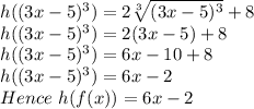 h((3x-5)^3) = 2\sqrt[3]{(3x-5)^3} +8\\ h((3x-5)^3) = 2(3x-5) + 8\\ h((3x-5)^3) = 6x - 10 + 8\\ h((3x-5)^3) = 6x-2\\Hence \ h(f(x)) =6x-2