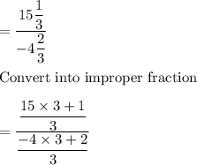 = \rm \dfrac{15\dfrac{1}{3}}{-4\dfrac{2}{3}} \\\\\ Convert \ into \ improper \ fraction\\\\=  \dfrac{\dfrac{15\times3+1}{3}}{\dfrac{-4\times 3+2}{3}} \\\\