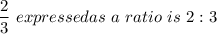 \dfrac{2}{3} \ expressed as  \ a \ ratio \ is \ 2:3