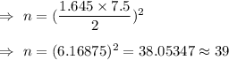 \Rightarrow\ n=(\dfrac{1.645\times7.5}{2})^2\\\\\Rightarrow\ n=(6.16875)^2=38.05347\approx39