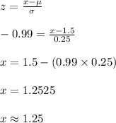 z=\frac{x-\mu}{\sigma}\\\\-0.99=\frac{x-1.5}{0.25}\\\\x=1.5-(0.99\times 0.25)\\\\x=1.2525\\\\x\approx 1.25