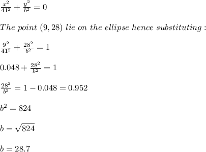 \frac{x^2}{41^2} +\frac{y^2}{b^2}=0\\ \\The\ point\ (9,28)\ lie\ on \ the\ ellipse\ hence\ substituting:\\\\\frac{9^2}{41^2} +\frac{28^2}{b^2}=1\\\\0.048+\frac{28^2}{b^2}=1\\\\\frac{28^2}{b^2}=1-0.048=0.952\\\\b^2=824\\\\b=\sqrt{824}\\ \\b=28.7 \\\\