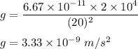 g=\dfrac{6.67\times 10^{-11}\times 2\times 10^4}{(20)^2}\\\\g=3.33\times 10^{-9}\ m/s^2