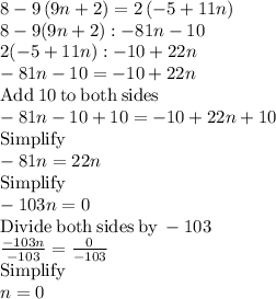 8-9\left(9n+2\right)=2\left(-5+11n\right)\\8-9(9n+2): -81n-10\\2(-5+11n): -10+22n\\-81n-10=-10+22n\\\mathrm{Add\:}10\mathrm{\:to\:both\:sides}\\-81n-10+10=-10+22n+10\\\mathrm{Simplify}\\-81n=22n\\\mathrm{Simplify}\\-103n=0\\\mathrm{Divide\:both\:sides\:by\:}-103\\\frac{-103n}{-103}=\frac{0}{-103}\\\mathrm{Simplify}\\n=0