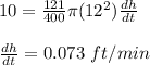 10=\frac{121}{400}\pi (12^2)\frac{dh}{dt} \\\\\frac{dh}{dt} =0.073\ ft/min