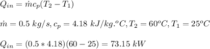 Q_{in}=\dot m c_p(T_2-T_1)\\\\\dot m =0.5\ kg/s,c_p=4.18\ kJ/kg.^oC, T_2=60^oC,T_1=25^oC\\\\Q_{in}=(0.5 *4.18)(60-25)=73.15\ kW