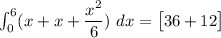 \int^6_0 (x+x+\dfrac{x^2}{6}) \ dx = \begin {bmatrix} 36+12 \end {bmatrix}