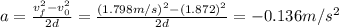 a = \frac{v_{f}^{2} - v_{0}^{2}}{2d} = \frac{(1.798 m/s)^{2} - (1.872)^{2}}{2d} = -0.136 m/s^{2}