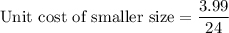 \text{Unit cost of smaller size}=\dfrac{3.99}{24}