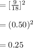 =[\frac{9}{18}]^{2}\\\\=(0.50)^{2}\\\\=0.25