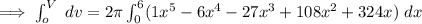 \implies \int ^V_o \ dv = 2 \pi \int ^6_0 (1x^5 -6x^4 -27x^3+108x^2 +324x) \ dx