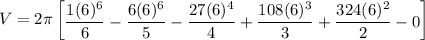 V = 2 \pi \begin {bmatrix}  \dfrac{1(6)^6}{6} - \dfrac{6(6)^6}{5} - \dfrac{27(6)^4}{4}+ \dfrac{108(6)^3}{3}+ \dfrac{324(6)^2}{2} -0\end {bmatrix}