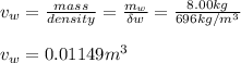 v_w = \frac{mass}{density} = \frac{m_w}{\delta w}  = \frac{8.00kg}{696kg/m^3}\\\\v_w = 0.01149m^3