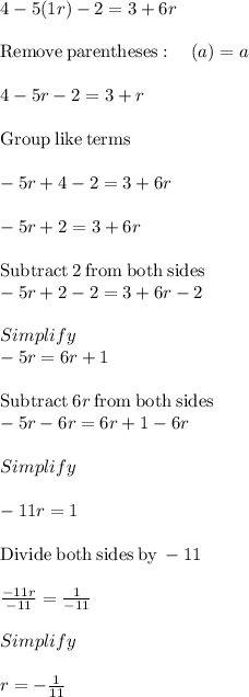 4-5(1r) -2 = 3 +6r\\\\\mathrm{Remove\:parentheses}:\quad \left(a\right)=a\\\\4-5r-2=3+r\\\\\mathrm{Group\:like\:terms}\\\\-5r+4-2=3+6r\\\\-5r+2=3+6r\\\\\mathrm{Subtract\:}2\mathrm{\:from\:both\:sides}\\-5r+2-2=3+6r-2\\\\Simplify\\-5r=6r+1\\\\\mathrm{Subtract\:}6r\mathrm{\:from\:both\:sides}\\-5r-6r=6r+1-6r\\\\Simplify\\\\-11r=1\\\\\mathrm{Divide\:both\:sides\:by\:}-11\\\\\frac{-11r}{-11}=\frac{1}{-11}\\\\Simplify\\\\r=-\frac{1}{11}