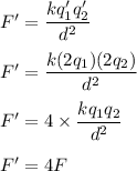 F'=\dfrac{kq_1'q_2'}{d^2}\\\\F'=\dfrac{k(2q_1)(2q_2)}{d^2}\\\\F'=4\times \dfrac{kq_1q_2}{d^2}\\\\F'=4F