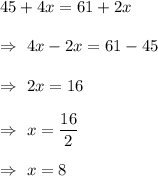 45+4x =61+2x\\\\\Rightarrow\ 4x-2x=61-45\\\\\Rightarrow\ 2x=16\\\\\Rightarrow\ x=\dfrac{16}{2}\\\\\Rightarrow\ x=8