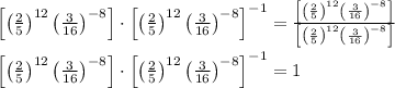 \left[\left(\frac{2}{5}\right)^{12} \left(\frac{3}{16}\right)^{-8}\right] \cdot \left[\left(\frac{2}{5}\right)^{12} \left(\frac{3}{16}\right)^{-8}\right]^{-1} = \frac{\left[\left(\frac{2}{5}\right)^{12} \left(\frac{3}{16}\right)^{-8}\right]}{\left[\left(\frac{2}{5}\right)^{12} \left(\frac{3}{16}\right)^{-8}\right]} \\\\\left[\left(\frac{2}{5}\right)^{12} \left(\frac{3}{16}\right)^{-8}\right] \cdot \left[\left(\frac{2}{5}\right)^{12} \left(\frac{3}{16}\right)^{-8}\right]^{-1} =  1