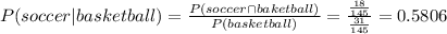P(soccer|basketball)=\frac{P(soccer\cap baketball)}{P(basketball)}=\frac{\frac{18}{145} }{\frac{31}{145} }  =0.5806