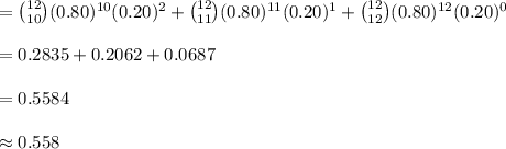 ={12\choose 10}(0.80)^{10}(0.20)^{2}+{12\choose 11}(0.80)^{11}(0.20)^{1}+{12\choose 12}(0.80)^{12}(0.20)^{0}\\\\=0.2835+0.2062+0.0687\\\\=0.5584\\\\\approx 0.558
