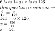 6 \:  is \:  to \:  14 \:  as  \: x  \: is  \: to  \: 126 \\ this \: question \: is \: same \: as \to \\  \frac{6}{14}  =  \frac{x}{126}  \\ 14x = 6 \times 126 \\ x =  \frac{756}{14}  \\ x = 54.