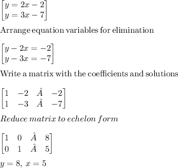 \begin{bmatrix}y=2x-2\\ y=3x-7\end{bmatrix}\\\\\mathrm{Arrange\:equation\:variables\:for\:elimination}\\\\\begin{bmatrix}y-2x=-2\\ y-3x=-7\end{bmatrix}\\\\\mathrm{Write\:a\:matrix\:with\:the\:coefficients\:and\:solutions}\\\\\begin{bmatrix}1&-2&¦&-2\\ 1&-3&¦&-7\end{bmatrix}\\\\Reduce \:matrix\:to\:echelon\:form\\\\\begin{bmatrix}1&0&¦&8\\ 0&1&¦&5\end{bmatrix}\\\\y=8,\:x=5