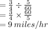 = \frac{3}{4}  \div \frac{5}{60}  \\  =  \frac{3}{4}  \times  \frac{60}{5}  \\  = 9 \: miles/hr