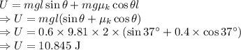 U=mgl\sin\theta+mg\mu_k\cos\theta l\\\Rightarrow U=mgl(\sin\theta+\mu_k\cos\theta)\\\Rightarrow U=0.6\times 9.81\times 2\times(\sin37^{\circ}+0.4\times\cos37^{\circ})\\\Rightarrow U=10.845\ \text{J}