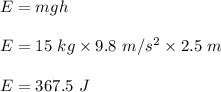 E=mgh\\\\E=15\ kg\times 9.8\ m/s^2\times 2.5\ m\\\\E=367.5\ J