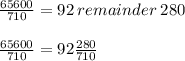 \frac{65600}{710}=92\:remainder\:280\\\\\frac{65600}{710}=92\frac{280}{710}