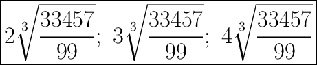 \huge\boxed{2\sqrt[3]{\dfrac{33457}{99}};\ 3\sqrt[3]{\dfrac{33457}{99}};\ 4\sqrt[3]{\dfrac{33457}{99}}}
