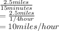 \frac{2.5 miles}{15 minutes}\\ = \frac{2.5 miles}{1/4 hour}\\ = 10 miles/hour