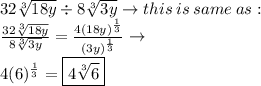 32 \sqrt[3]{18y}  \div 8 \sqrt[3]{3y}  \to this \: is \: same \: as : \\  \frac{32 \sqrt[3]{18y}}{8 \sqrt[3]{3y} }  =  \frac{4(18y)^{ \frac{1}{3} } }{(3y)^{ \frac{1}{3} } }  \to \\ 4(6)^{ \frac{1}{3} }  =  \boxed{4 \sqrt[3]{6} }