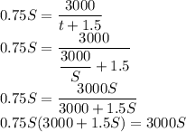 0.75S = \dfrac{3000}{t+1.5} \\0.75S = \dfrac{3000}{\dfrac{3000}{S}+1.5} \\0.75S = \dfrac{3000S}{3000+1.5S}\\0.75S(3000+1.5S)=3000S\\