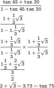\tt \dfrac{tan~45+tan~30}{1-tan~45.tan~30}\\\\\dfrac{1+\dfrac{1}{3}\sqrt{3} }{1-1.\dfrac{1}{3}\sqrt{3} }\\\\\dfrac{1+\dfrac{1}{3}\sqrt{3}  }{1-\dfrac{1}{3}\sqrt{3}  }\times \dfrac{1+\dfrac{1}{3}\sqrt{3}  }{1+\dfrac{1}{3}\sqrt{3}  }\\\\\dfrac{1\dfrac{1}{3}+\dfrac{2}{3}\sqrt{3}   }{\dfrac{3}{2} }\\\\2+\sqrt{3}=3.73=tan~75