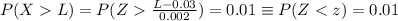 P(X  L ) =  P(Z   \frac{L- 0.03}{0.002 }  ) =0.01 \equiv   P(Z <  z ) = 0.01