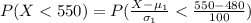 P(X < 550  ) =  P(\frac{X - \mu_1 }{\sigma_1} <  \frac{550 - 480}{100} )