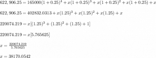 622,906.25=165000(1+0.25)^4+x(1+0.25)^3+x(1+0.25)^2+x(1+0.25)+x \\\\622,906.25=402832.0313+x(1.25)^3+x(1.25)^2+x(1.25)+x\\\\220074.219=x[(1.25)^3+(1.25)^2+(1.25)+1]\\\\220074.219=x[5.765625]\\\\x= \frac{220074.219}{5.765625} \\\\ x= 38170.0542