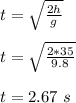 t = \sqrt{\frac{2h}{g} }\\\\t =\sqrt{ \frac{2*35}{9.8}}\\\\t = 2.67 \ s