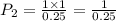 P_2 =  \frac{1 \times 1}{0.25}  =  \frac{1}{0.25}  \\
