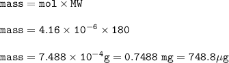 \tt mass=mol\times MW\\\\mass=4.16\times 10^{-6}\times 180\\\\mass=7.488\times 10^{-4}g=0.7488~mg=748.8\mu g