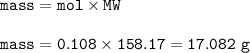 \tt mass=mol\times MW\\\\mass=0.108\times 158.17=17.082~g