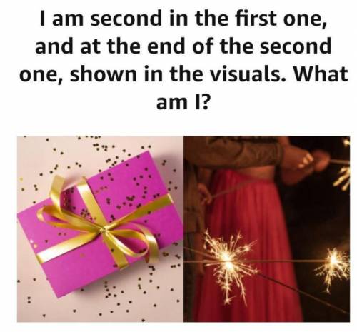 I am second in the first one, and at

the end of the second one, shown in
the visuals. What am I?