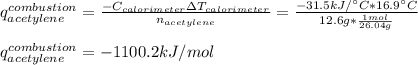 q^{combustion}_{acetylene}=\frac{-C_{calorimeter}\Delta T_{calorimeter}}{n_{acetylene}} =\frac{-31.5kJ/\°C*16.9\°C}{12.6g*\frac{1mol}{26.04g} } \\\\q^{combustion}_{acetylene}=-1100.2kJ/mol