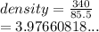 density =  \frac{340}{85.5}  \\  = 3.97660818...