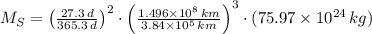 M_{S} = \left(\frac{27.3\,d}{365.3\,d} \right)^{2}\cdot \left(\frac{1.496\times 10^{8}\,km}{3.84\times 10^{5}\,km} \right)^{3}\cdot (75.97\times 10^{24}\,kg)