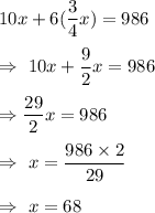 10x+6(\dfrac34x)=986\\\\\Rightarrow\ 10x+\dfrac{9}{2}x=986\\\\\Rightarrow\dfrac{29}{2}x=986\\\\\Rightarrow\ x=\dfrac{986\times2}{29}\\\\\Rightarrow\ x=68