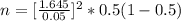 n = [\frac{1.645 }{0.05} ]^2 * 0.5 (1 - 0.5 )